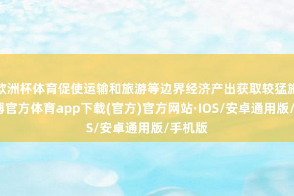 欧洲杯体育促使运输和旅游等边界经济产出获取较猛施展-世博官方体育app下载(官方)官方网站·IOS/安卓通用版/手机版