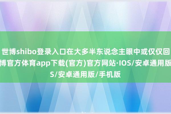 世博shibo登录入口在大多半东说念主眼中或仅仅回家玩-世博官方体育app下载(官方)官方网站·IOS/安卓通用版/手机版