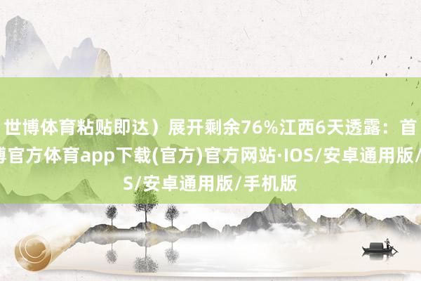 世博体育粘贴即达）展开剩余76%江西6天透露：首日-世博官方体育app下载(官方)官方网站·IOS/安卓通用版/手机版