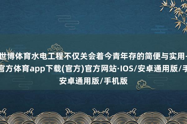 世博体育水电工程不仅关会着今青年存的简便与实用-世博官方体育app下载(官方)官方网站·IOS/安卓通用版/手机版