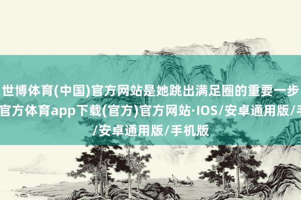 世博体育(中国)官方网站是她跳出满足圈的重要一步-世博官方体育app下载(官方)官方网站·IOS/安卓通用版/手机版