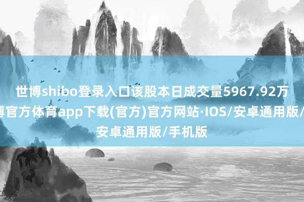 世博shibo登录入口该股本日成交量5967.92万股-世博官方体育app下载(官方)官方网站·IOS/安卓通用版/手机版