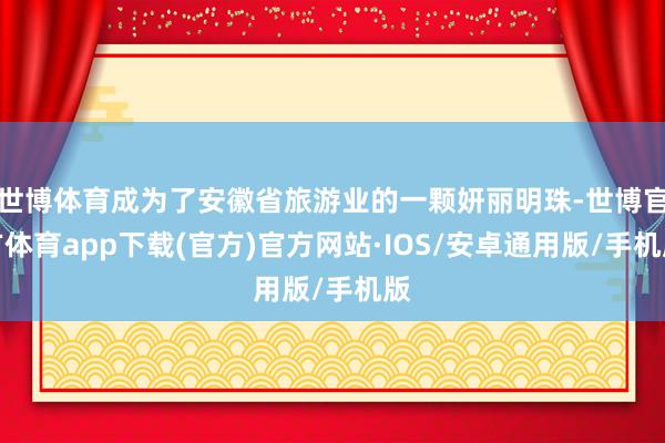 世博体育成为了安徽省旅游业的一颗妍丽明珠-世博官方体育app下载(官方)官方网站·IOS/安卓通用版/手机版