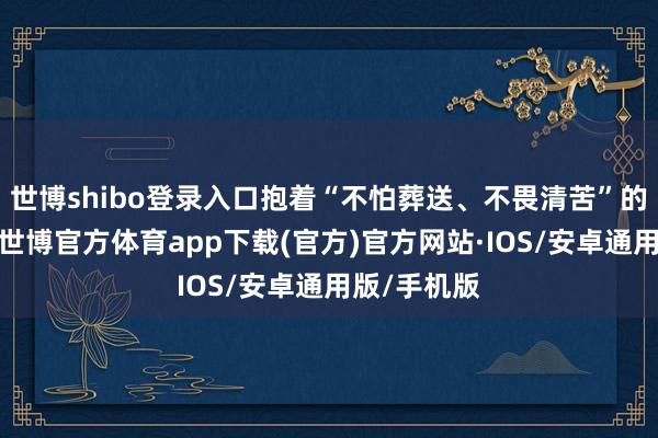 世博shibo登录入口抱着“不怕葬送、不畏清苦”的刚烈信念-世博官方体育app下载(官方)官方网站·IOS/安卓通用版/手机版