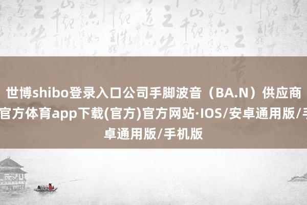 世博shibo登录入口公司手脚波音（BA.N）供应商-世博官方体育app下载(官方)官方网站·IOS/安卓通用版/手机版