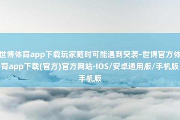 世博体育app下载玩家随时可能遇到突袭-世博官方体育app下载(官方)官方网站·IOS/安卓通用版/手机版