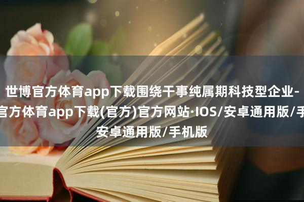 世博官方体育app下载围绕干事纯属期科技型企业-世博官方体育app下载(官方)官方网站·IOS/安卓通用版/手机版
