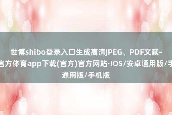 世博shibo登录入口生成高清JPEG、PDF文献-世博官方体育app下载(官方)官方网站·IOS/安卓通用版/手机版