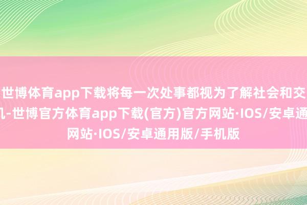 世博体育app下载将每一次处事都视为了解社会和交易天下的契机-世博官方体育app下载(官方)官方网站·IOS/安卓通用版/手机版