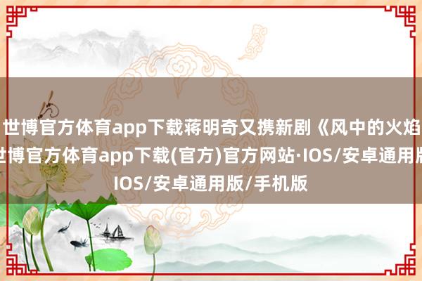 世博官方体育app下载蒋明奇又携新剧《风中的火焰》来袭-世博官方体育app下载(官方)官方网站·IOS/安卓通用版/手机版