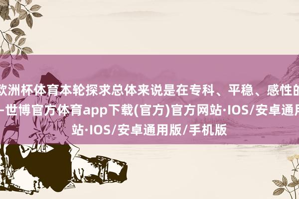 欧洲杯体育本轮探求总体来说是在专科、平稳、感性的氛围中进行-世博官方体育app下载(官方)官方网站·IOS/安卓通用版/手机版