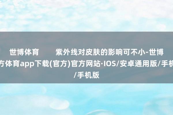 世博体育        紫外线对皮肤的影响可不小-世博官方体育app下载(官方)官方网站·IOS/安卓通用版/手机版