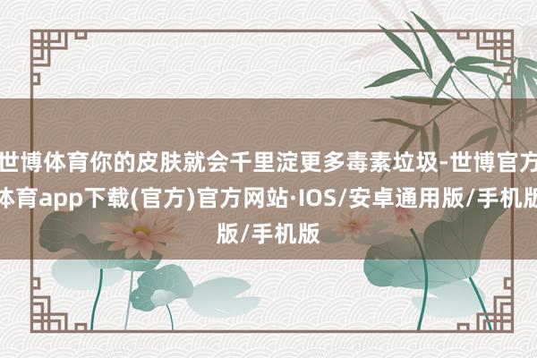 世博体育你的皮肤就会千里淀更多毒素垃圾-世博官方体育app下载(官方)官方网站·IOS/安卓通用版/手机版