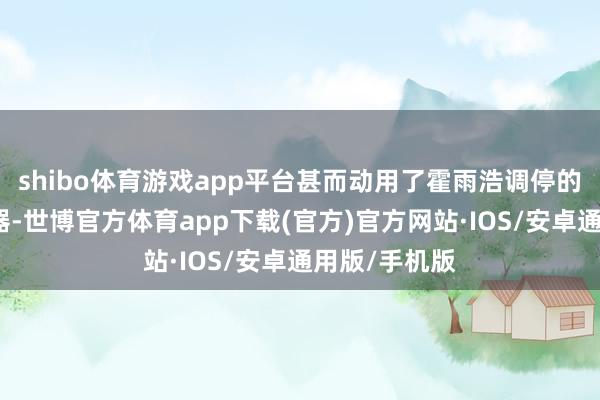shibo体育游戏app平台甚而动用了霍雨浩调停的孔雀翎魂导器-世博官方体育app下载(官方)官方网站·IOS/安卓通用版/手机版