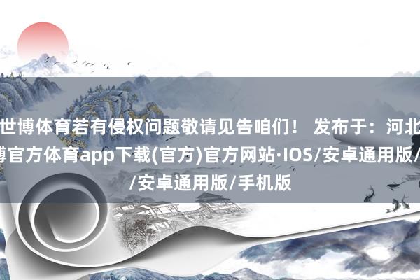 世博体育若有侵权问题敬请见告咱们！﻿ 发布于：河北省-世博官方体育app下载(官方)官方网站·IOS/安卓通用版/手机版