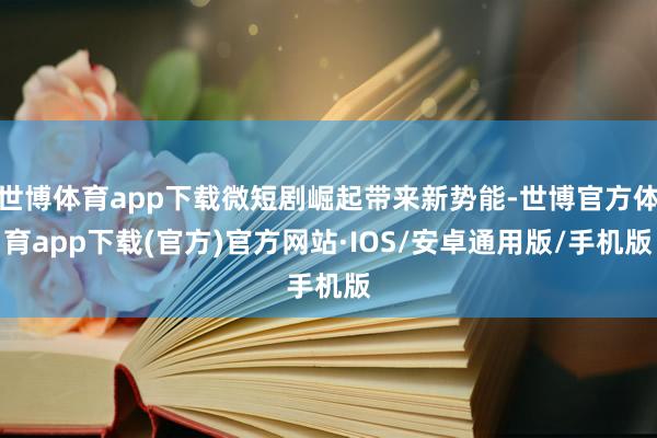 世博体育app下载微短剧崛起带来新势能-世博官方体育app下载(官方)官方网站·IOS/安卓通用版/手机版