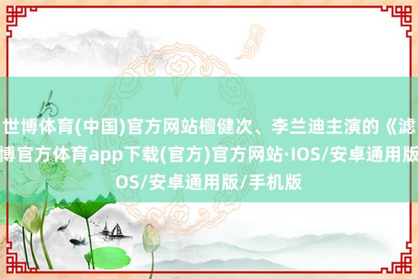 世博体育(中国)官方网站檀健次、李兰迪主演的《滤镜》-世博官方体育app下载(官方)官方网站·IOS/安卓通用版/手机版