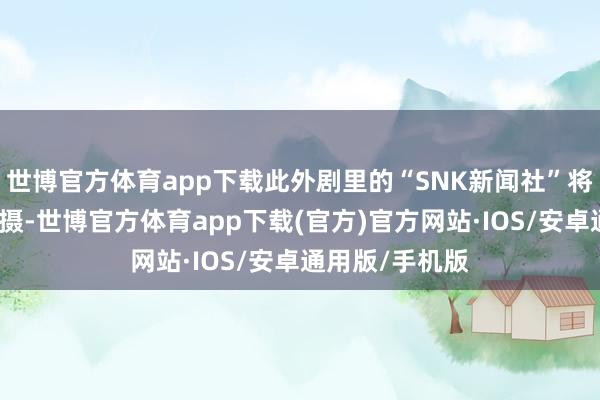 世博官方体育app下载此外剧里的“SNK新闻社”将在内地搭厂拍摄-世博官方体育app下载(官方)官方网站·IOS/安卓通用版/手机版