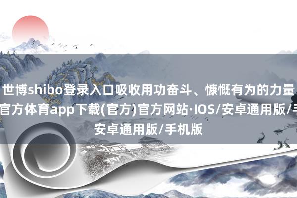 世博shibo登录入口吸收用功奋斗、慷慨有为的力量-世博官方体育app下载(官方)官方网站·IOS/安卓通用版/手机版