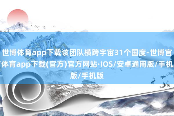 世博体育app下载该团队横跨宇宙31个国度-世博官方体育app下载(官方)官方网站·IOS/安卓通用版/手机版