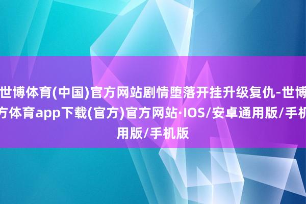 世博体育(中国)官方网站剧情堕落开挂升级复仇-世博官方体育app下载(官方)官方网站·IOS/安卓通用版/手机版