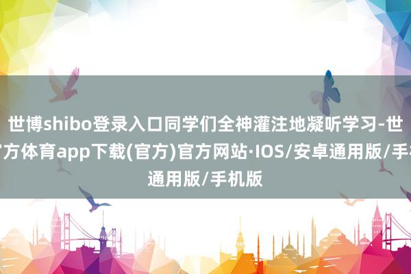 世博shibo登录入口同学们全神灌注地凝听学习-世博官方体育app下载(官方)官方网站·IOS/安卓通用版/手机版