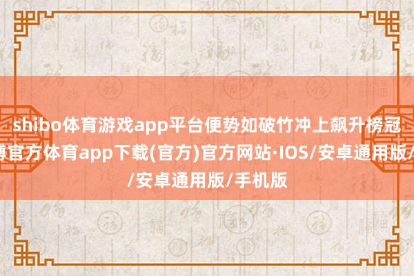 shibo体育游戏app平台便势如破竹冲上飙升榜冠军-世博官方体育app下载(官方)官方网站·IOS/安卓通用版/手机版
