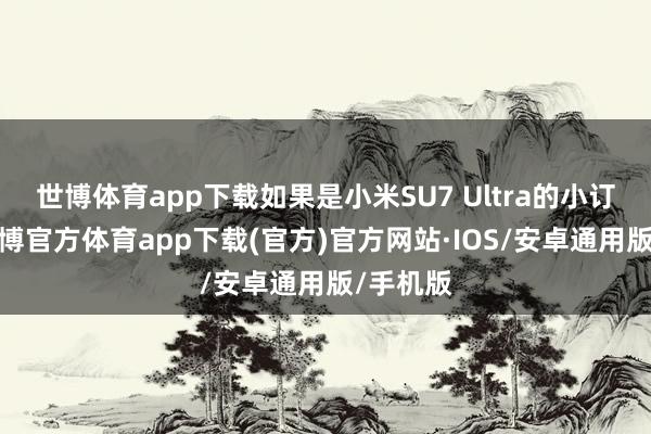 世博体育app下载如果是小米SU7 Ultra的小订用户-世博官方体育app下载(官方)官方网站·IOS/安卓通用版/手机版