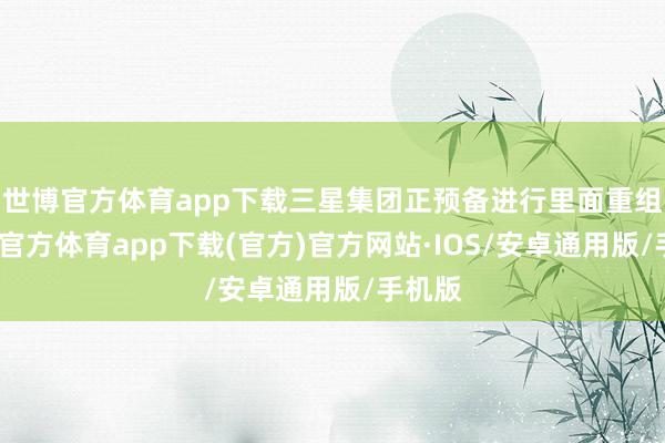世博官方体育app下载三星集团正预备进行里面重组-世博官方体育app下载(官方)官方网站·IOS/安卓通用版/手机版