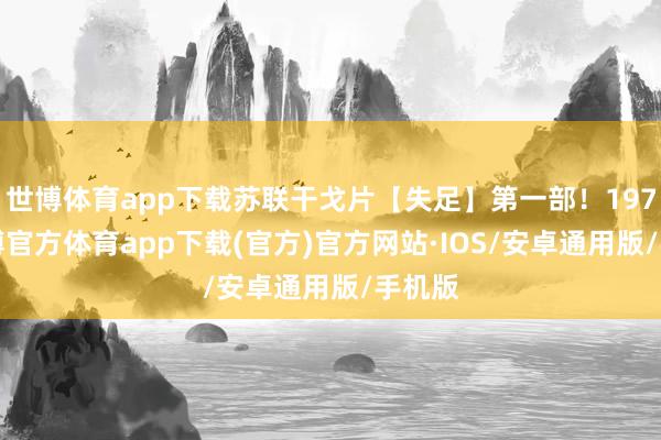 世博体育app下载苏联干戈片【失足】第一部！1971-世博官方体育app下载(官方)官方网站·IOS/安卓通用版/手机版