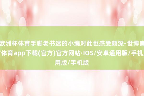 欧洲杯体育手脚老书迷的小编对此也感受颇深-世博官方体育app下载(官方)官方网站·IOS/安卓通用版/手机版