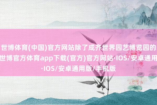 世博体育(中国)官方网站除了成齐世界园艺博览园的丰富行径-世博官方体育app下载(官方)官方网站·IOS/安卓通用版/手机版
