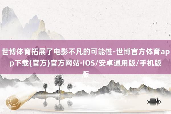 世博体育拓展了电影不凡的可能性-世博官方体育app下载(官方)官方网站·IOS/安卓通用版/手机版