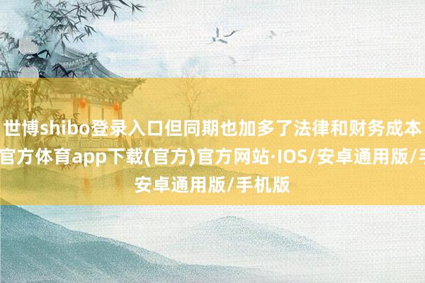 世博shibo登录入口但同期也加多了法律和财务成本-世博官方体育app下载(官方)官方网站·IOS/安卓通用版/手机版