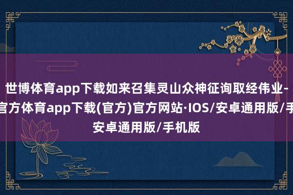 世博体育app下载如来召集灵山众神征询取经伟业-世博官方体育app下载(官方)官方网站·IOS/安卓通用版/手机版