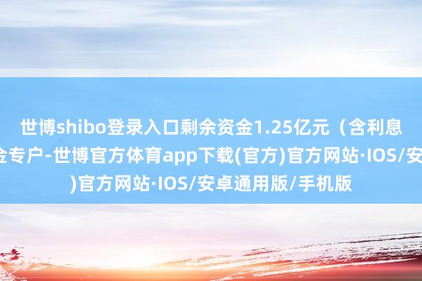 世博shibo登录入口剩余资金1.25亿元（含利息）将暂存召募资金专户-世博官方体育app下载(官方)官方网站·IOS/安卓通用版/手机版