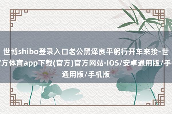 世博shibo登录入口老公黑泽良平躬行开车来接-世博官方体育app下载(官方)官方网站·IOS/安卓通用版/手机版