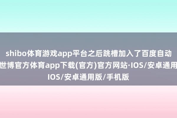 shibo体育游戏app平台之后跳槽加入了百度自动驾驶部门-世博官方体育app下载(官方)官方网站·IOS/安卓通用版/手机版