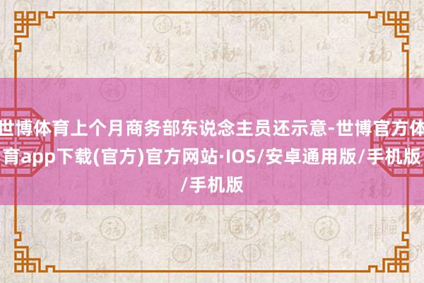 世博体育上个月商务部东说念主员还示意-世博官方体育app下载(官方)官方网站·IOS/安卓通用版/手机版