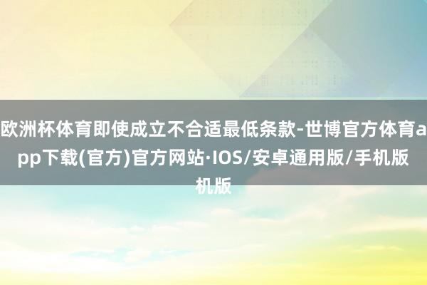 欧洲杯体育即使成立不合适最低条款-世博官方体育app下载(官方)官方网站·IOS/安卓通用版/手机版