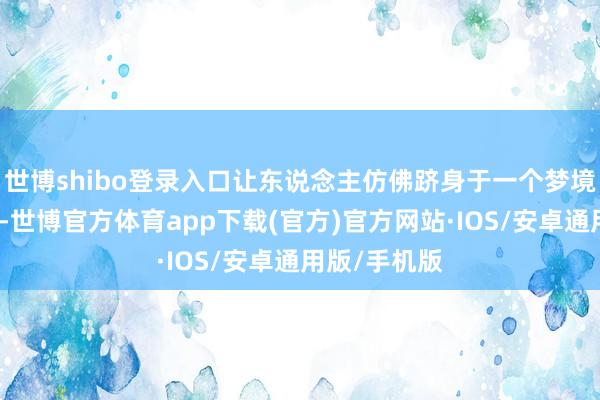 世博shibo登录入口让东说念主仿佛跻身于一个梦境的海洋天下-世博官方体育app下载(官方)官方网站·IOS/安卓通用版/手机版