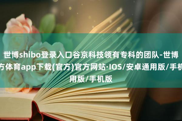 世博shibo登录入口谷京科技领有专科的团队-世博官方体育app下载(官方)官方网站·IOS/安卓通用版/手机版