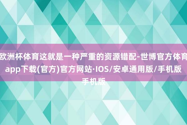 欧洲杯体育这就是一种严重的资源错配-世博官方体育app下载(官方)官方网站·IOS/安卓通用版/手机版