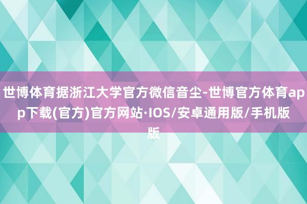 世博体育据浙江大学官方微信音尘-世博官方体育app下载(官方)官方网站·IOS/安卓通用版/手机版