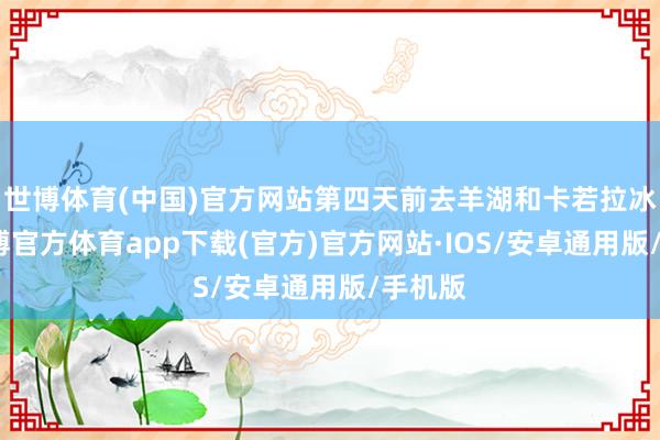 世博体育(中国)官方网站第四天前去羊湖和卡若拉冰川-世博官方体育app下载(官方)官方网站·IOS/安卓通用版/手机版