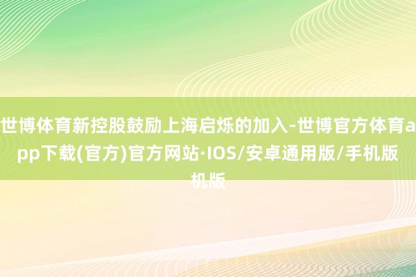 世博体育新控股鼓励上海启烁的加入-世博官方体育app下载(官方)官方网站·IOS/安卓通用版/手机版