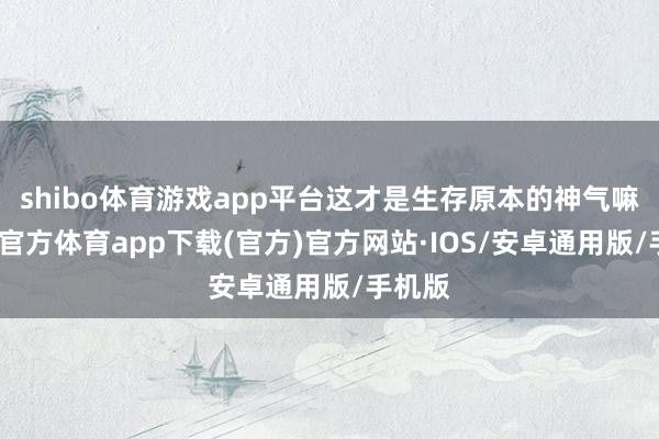 shibo体育游戏app平台这才是生存原本的神气嘛-世博官方体育app下载(官方)官方网站·IOS/安卓通用版/手机版