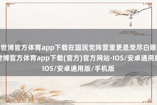 世博官方体育app下载在国民党阵营里更是受尽白眼和嘲讽-世博官方体育app下载(官方)官方网站·IOS/安卓通用版/手机版