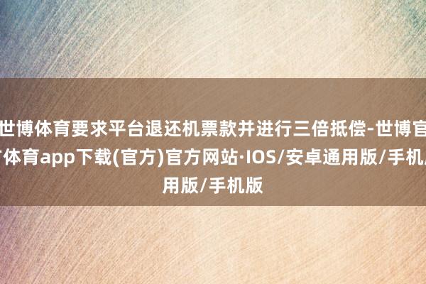 世博体育要求平台退还机票款并进行三倍抵偿-世博官方体育app下载(官方)官方网站·IOS/安卓通用版/手机版