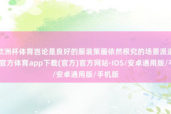 欧洲杯体育岂论是良好的服装策画依然根究的场景派遣-世博官方体育app下载(官方)官方网站·IOS/安卓通用版/手机版